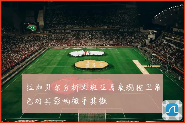 拉加贝尔分析文班亚马表现控卫角色对其影响微乎其微