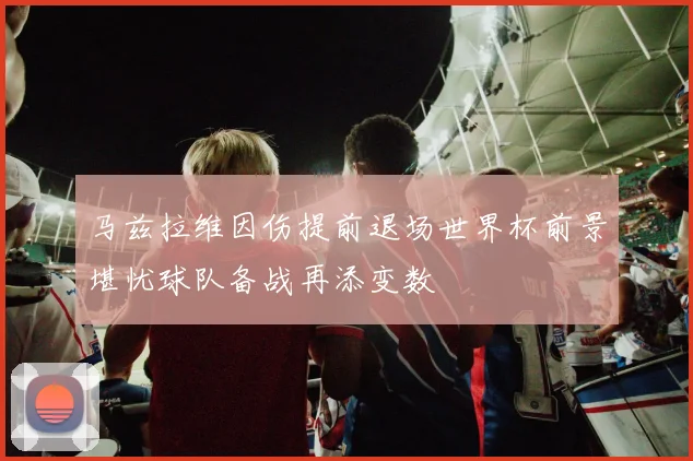马兹拉维因伤提前退场世界杯前景堪忧球队备战再添变数