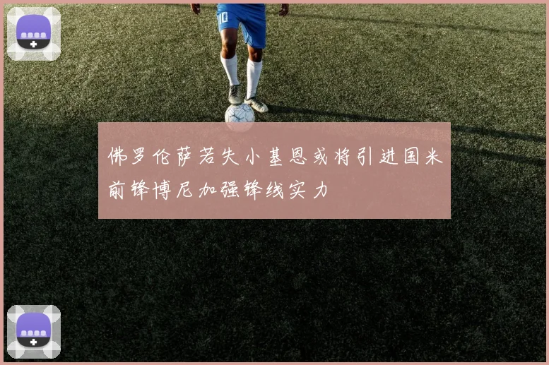 佛罗伦萨若失小基恩或将引进国米前锋博尼加强锋线实力