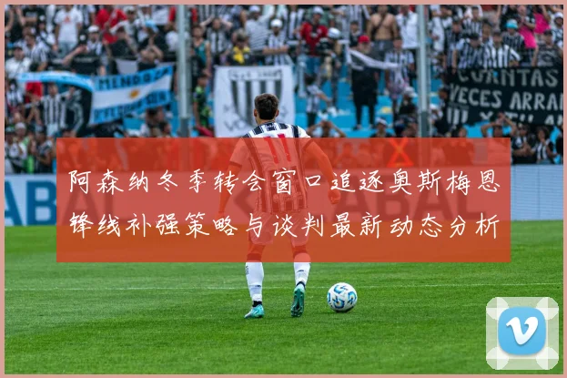 阿森纳冬季转会窗口追逐奥斯梅恩锋线补强策略与谈判最新动态分析