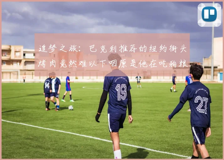 追梦之旅：巴克利推荐的纽约街头烤肉竟然难以下咽原是他在吃狗粮