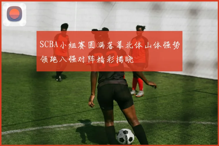 SCBA小组赛圆满落幕北体山体强势领跑八强对阵精彩揭晓