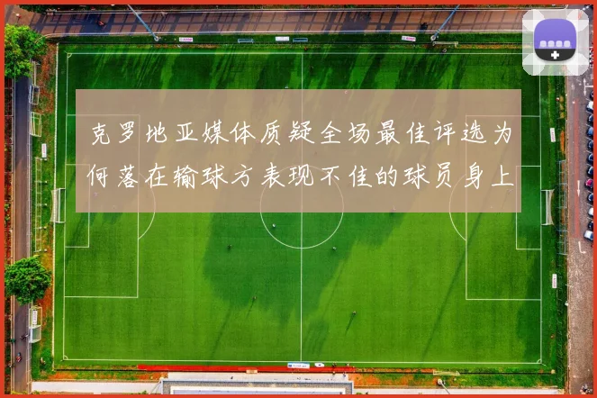 克罗地亚媒体质疑全场最佳评选为何落在输球方表现不佳的球员身上